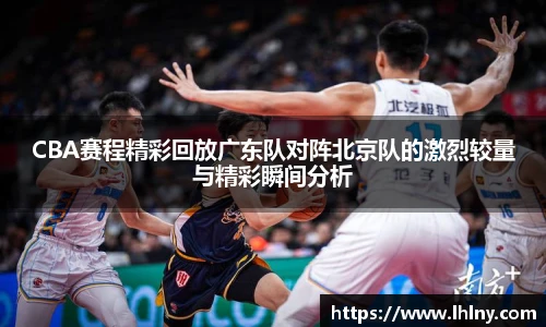 CBA赛程精彩回放广东队对阵北京队的激烈较量与精彩瞬间分析