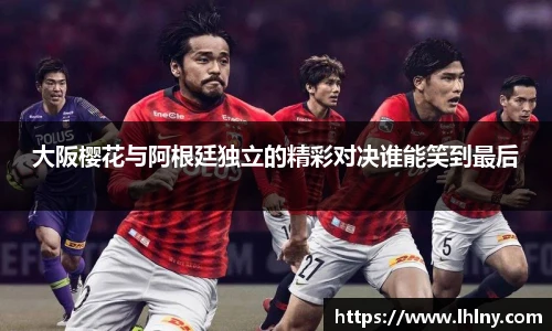 大阪樱花与阿根廷独立的精彩对决谁能笑到最后