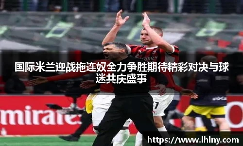 国际米兰迎战拖连奴全力争胜期待精彩对决与球迷共庆盛事