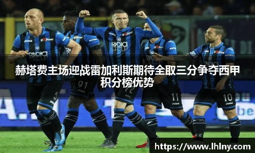 赫塔费主场迎战雷加利斯期待全取三分争夺西甲积分榜优势